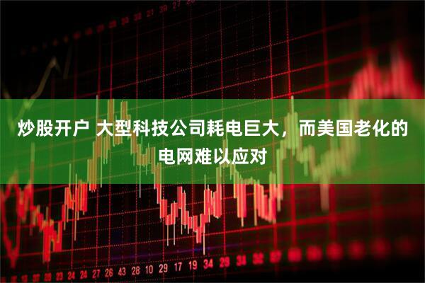 炒股开户 大型科技公司耗电巨大，而美国老化的电网难以应对