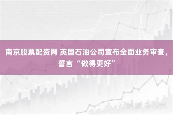 南京股票配资网 英国石油公司宣布全面业务审查，誓言 “做得更好”