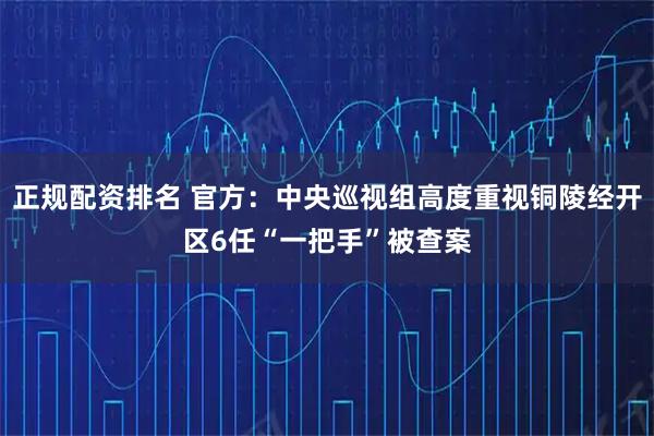 正规配资排名 官方：中央巡视组高度重视铜陵经开区6任“一把手”被查案