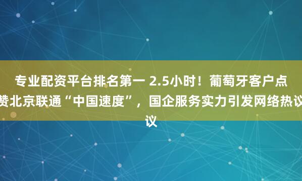 专业配资平台排名第一 2.5小时！葡萄牙客户点赞北京联通“中国速度”，国企服务实力引发网络热议