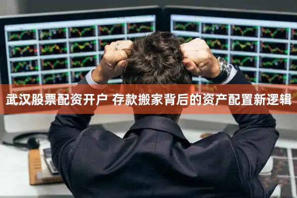 武汉股票配资开户 存款搬家背后的资产配置新逻辑
