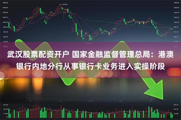 武汉股票配资开户 国家金融监督管理总局：港澳银行内地分行从事银行卡业务进入实操阶段