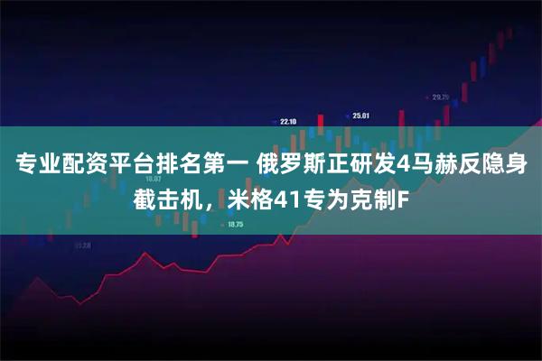专业配资平台排名第一 俄罗斯正研发4马赫反隐身截击机，米格41专为克制F