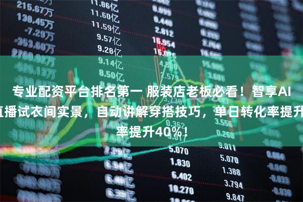 专业配资平台排名第一 服装店老板必看！智享AI无人直播试衣间实景，自动讲解穿搭技巧，单日转化率提升40%！