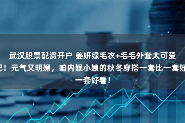 武汉股票配资开户 姜妍绿毛衣+毛毛外套太可爱了吧！元气又明媚，咱内娱小姨的秋冬穿搭一套比一套好看！