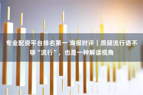 专业配资平台排名第一 海报时评｜质疑流行语不够“流行”，也是一种解读视角