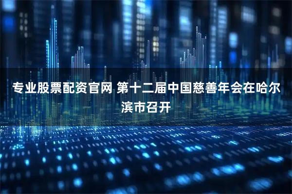 专业股票配资官网 第十二届中国慈善年会在哈尔滨市召开