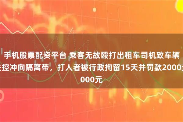 手机股票配资平台 乘客无故殴打出租车司机致车辆失控冲向隔离带，打人者被行政拘留15天并罚款2000元