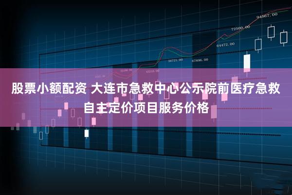 股票小额配资 大连市急救中心公示院前医疗急救自主定价项目服务价格