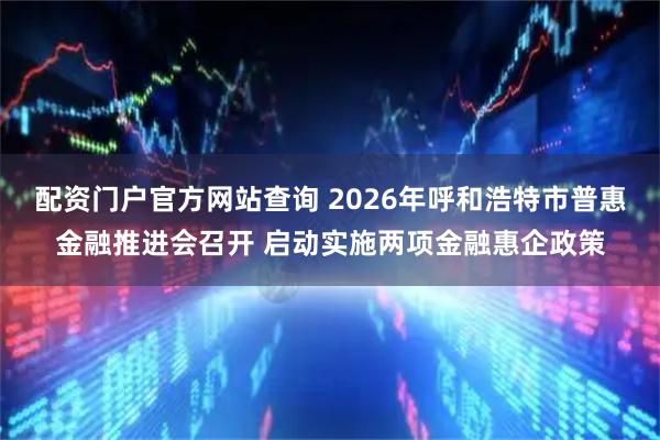 配资门户官方网站查询 2026年呼和浩特市普惠金融推进会召开 启动实施两项金融惠企政策