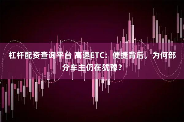 杠杆配资查询平台 高速ETC：便捷背后，为何部分车主仍在犹豫？