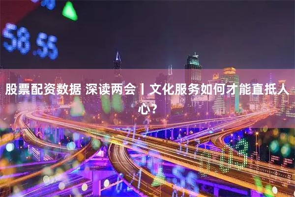 股票配资数据 深读两会丨文化服务如何才能直抵人心？