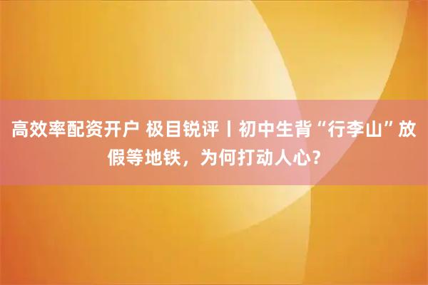 高效率配资开户 极目锐评丨初中生背“行李山”放假等地铁，为何打动人心？