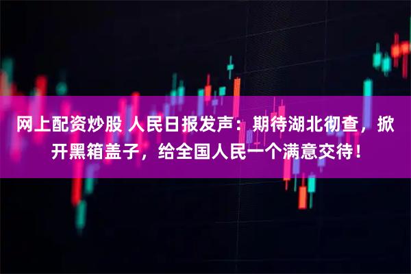 网上配资炒股 人民日报发声：期待湖北彻查，掀开黑箱盖子，给全国人民一个满意交待！
