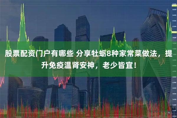 股票配资门户有哪些 分享牡蛎8种家常菜做法,提升免疫温肾安神,老少皆宜!