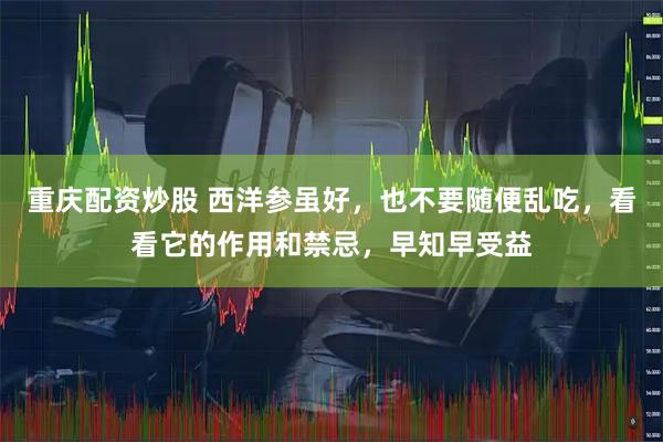 重庆配资炒股 西洋参虽好，也不要随便乱吃，看看它的作用和禁忌，早知早受益