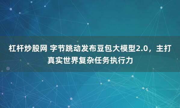 杠杆炒股网 字节跳动发布豆包大模型2.0，主打真实世界复杂任务执行力
