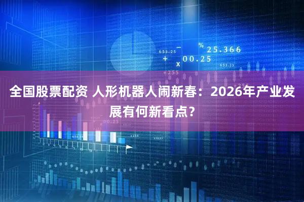 全国股票配资 人形机器人闹新春：2026年产业发展有何新看点？