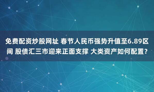 免费配资炒股网址 春节人民币强势升值至6.89区间 股债汇三市迎来正面支撑 大类资产如何配置？