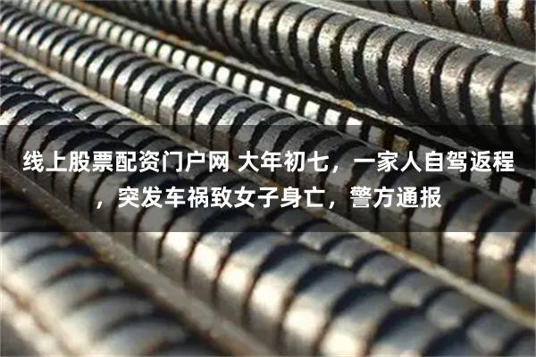 线上股票配资门户网 大年初七,一家人自驾返程,突发车祸致女子身亡,警方通报