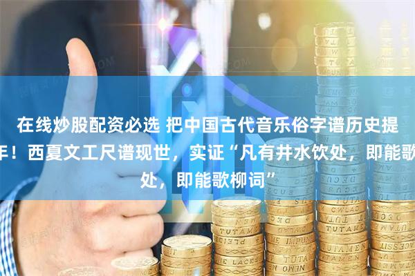 在线炒股配资必选 把中国古代音乐俗字谱历史提前14年！西夏文工尺谱现世，实证“凡有井水饮处，即能歌柳词”