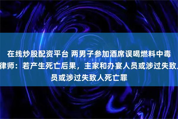 在线炒股配资平台 两男子参加酒席误喝燃料中毒进ICU,律师:若产生死亡后果,主家和办宴人员或涉过失致人死亡罪