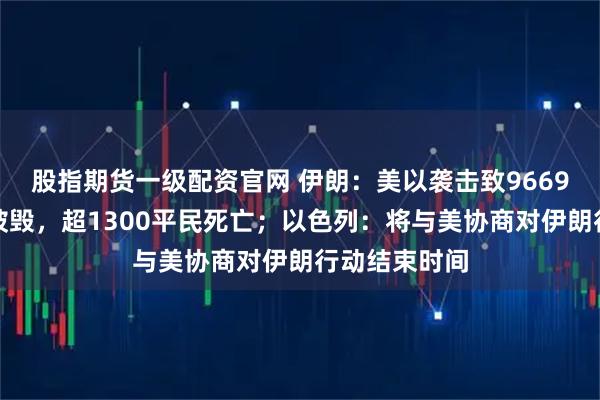 股指期货一级配资官网 伊朗：美以袭击致9669处民用设施被毁，超1300平民死亡；以色列：将与美协商对伊朗行动结束时间