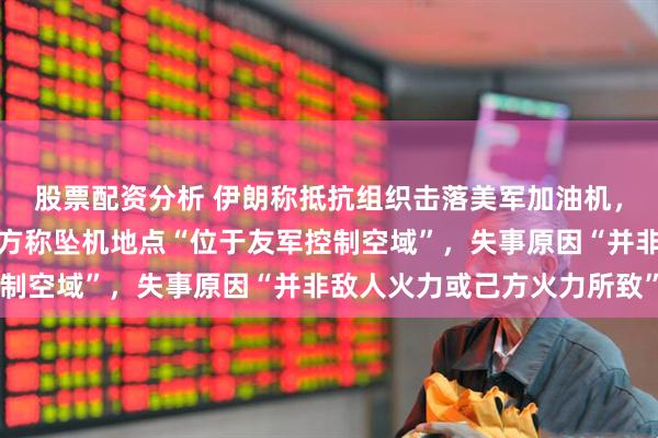 股票配资分析 伊朗称抵抗组织击落美军加油机,机组人员全部死亡,美方称坠机地点“位于友军控制空域”,失事原因“并非敌人火力或己方火力所致”