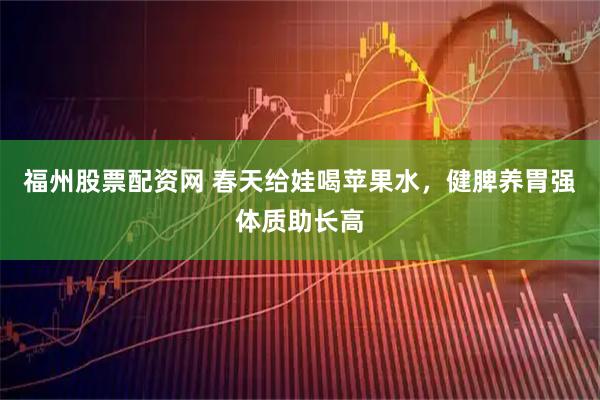 福州股票配资网 春天给娃喝苹果水，健脾养胃强体质助长高