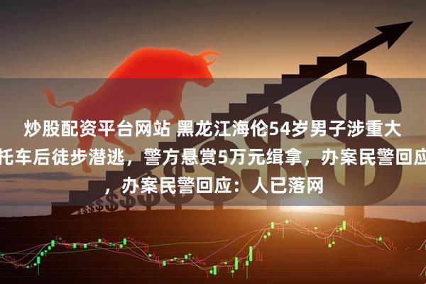 炒股配资平台网站 黑龙江海伦54岁男子涉重大刑案，骑摩托车后徒步潜逃，警方悬赏5万元缉拿，办案民警回应：人已落网