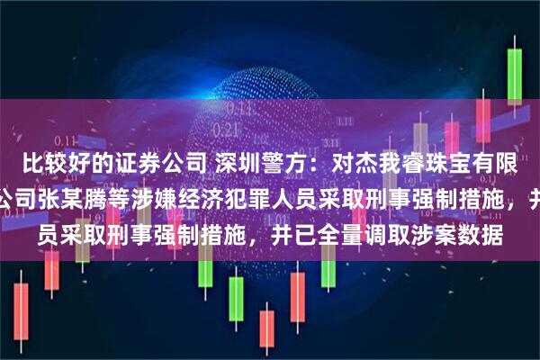 比较好的证券公司 深圳警方：对杰我睿珠宝有限公司、龙冶金业有限公司张某腾等涉嫌经济犯罪人员采取刑事强制措施，并已全量调取涉案数据