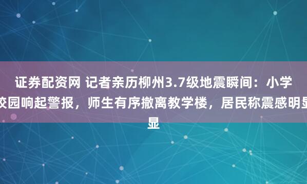 证券配资网 记者亲历柳州3.7级地震瞬间：小学校园响起警报，师生有序撤离教学楼，居民称震感明显