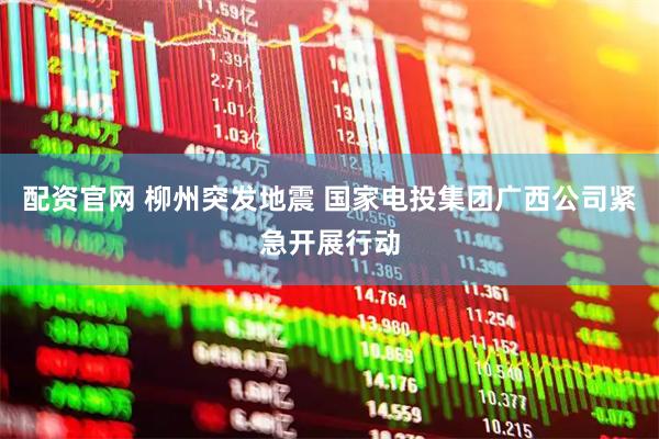 配资官网 柳州突发地震 国家电投集团广西公司紧急开展行动