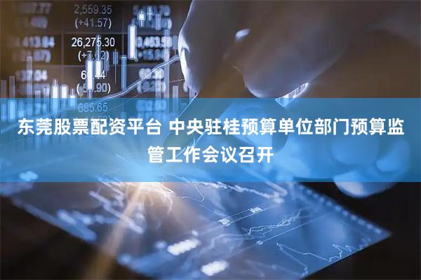 东莞股票配资平台 中央驻桂预算单位部门预算监管工作会议召开