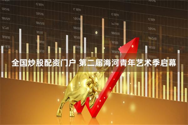 全国炒股配资门户 第二届海河青年艺术季启幕