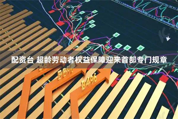 配资台 超龄劳动者权益保障迎来首部专门规章