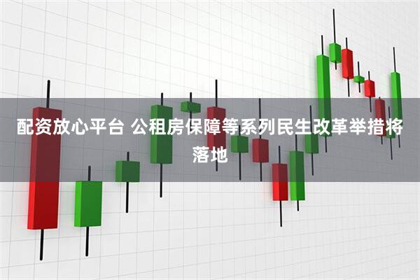 配资放心平台 公租房保障等系列民生改革举措将落地