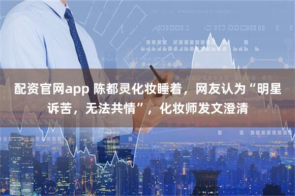 配资官网app 陈都灵化妆睡着,网友认为“明星诉苦,无法共情”,化妆师发文澄清