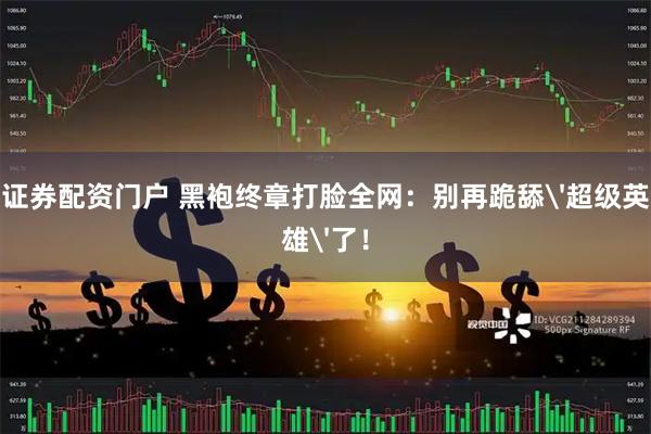 证券配资门户 黑袍终章打脸全网：别再跪舔'超级英雄'了！