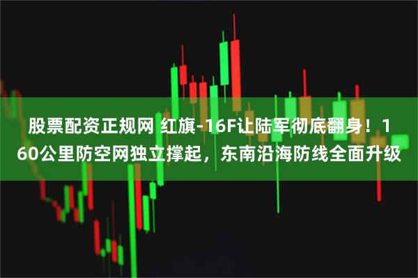 股票配资正规网 红旗-16F让陆军彻底翻身！160公里防空网独立撑起，东南沿海防线全面升级