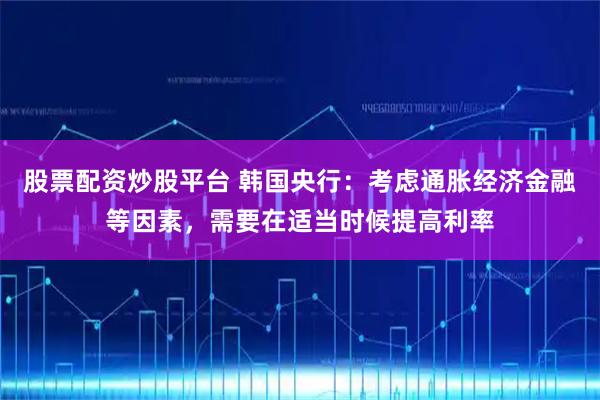 股票配资炒股平台 韩国央行：考虑通胀经济金融等因素，需要在适当时候提高利率