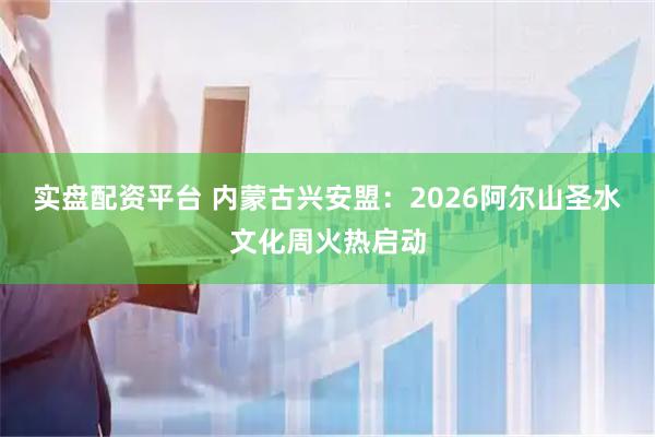 实盘配资平台 内蒙古兴安盟:2026阿尔山圣水文化周火热启动