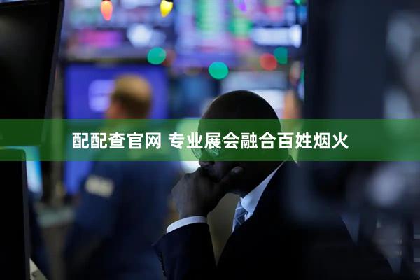 配配查官网 专业展会融合百姓烟火