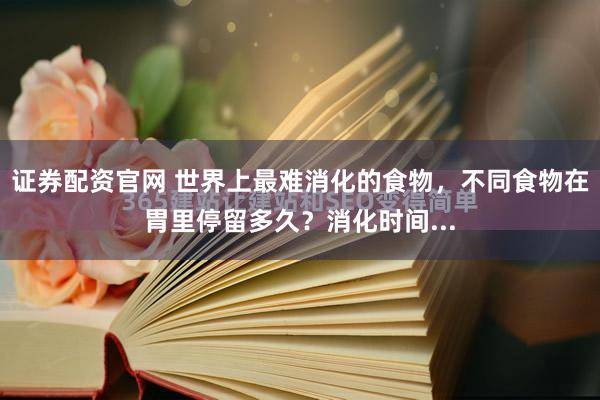 证券配资官网 世界上最难消化的食物，不同食物在胃里停留多久？消化时间...