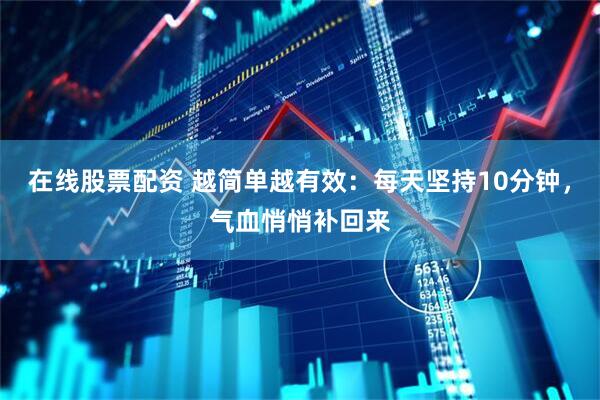 在线股票配资 越简单越有效：每天坚持10分钟，气血悄悄补回来