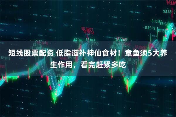 短线股票配资 低脂滋补神仙食材!章鱼须5大养生作用,看完赶紧多吃