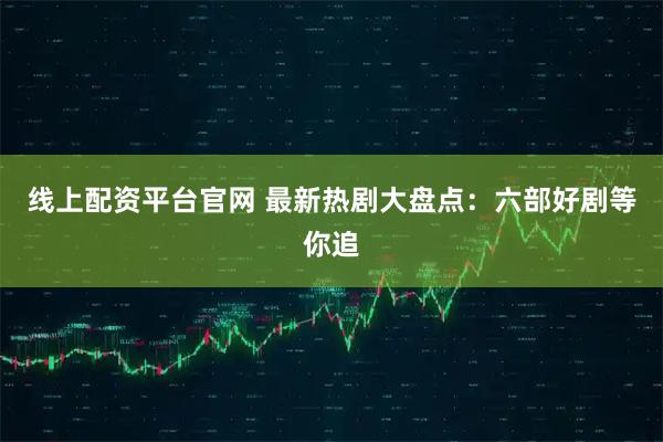 线上配资平台官网 最新热剧大盘点：六部好剧等你追