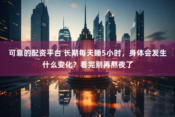可靠的配资平台 长期每天睡5小时，身体会发生什么变化？看完别再熬夜了