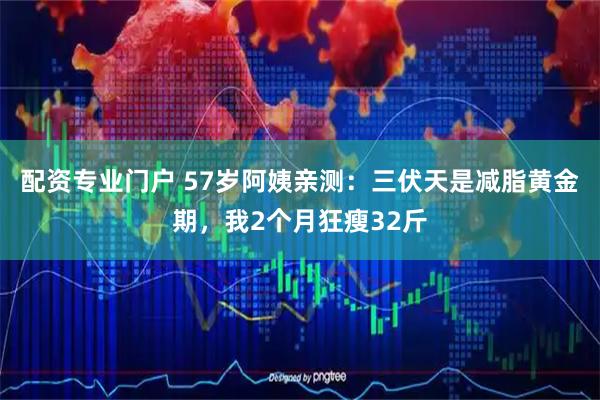 配资专业门户 57岁阿姨亲测：三伏天是减脂黄金期，我2个月狂瘦32斤