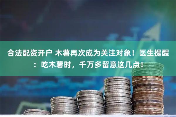 合法配资开户 木薯再次成为关注对象！医生提醒：吃木薯时，千万多留意这几点！
